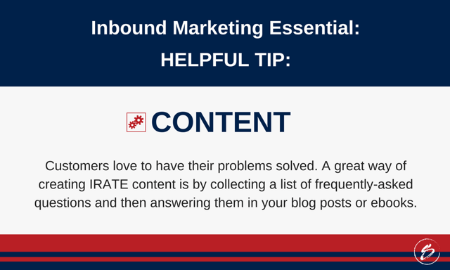 Customers love to have their problems solved. A great way of creating IRATE content is by collecting a list of frequently-asked questions and then answering them in your blog posts or ebooks.   