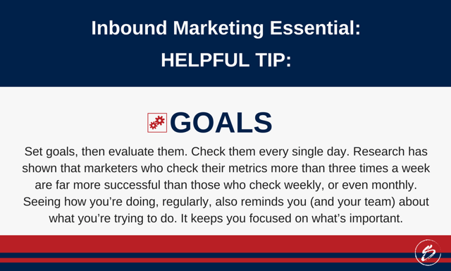 Set goals, then evaluate them. Check them every single day. Research has shown that marketers who check their metrics more than three times a week are far more successful than those who check weekly, or even monthly. Seeing how you’re doing, regularly, also reminds you (and your team) about what you’re trying to do. It keeps you focused on what’s important Set goals, then evaluate them. Check them every single day. Research has shown that marketers who check their metrics more than three times a week are far more successful than those who check weekly, or even monthly. Seeing how you’re doing, regularly, also reminds you (and your team) about what you’re trying to do. It keeps you focused on what’s important