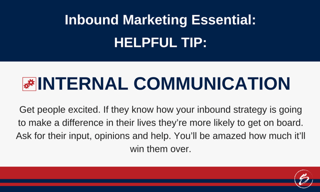 Get people excited. If they know how your inbound strategy is going to make a difference in their lives they’re more likely to get on board. Ask for their input, opinions and help. You’ll be amazed how much it’ll win them over. 